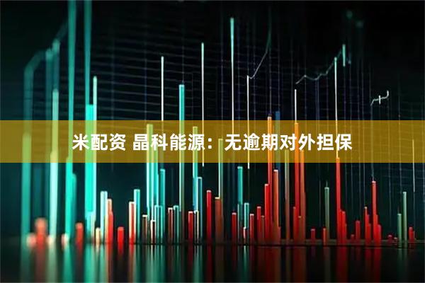 米配资 晶科能源：无逾期对外担保