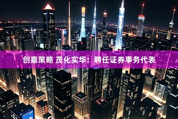 创嘉策略 茂化实华：聘任证券事务代表