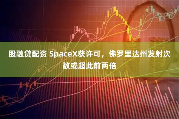 股融贷配资 SpaceX获许可，佛罗里达州发射次数或超此前两倍