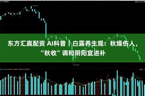 东方汇赢配资 AI科普｜白露养生观：秋燥伤人，“秋收”调和阴阳宜进补