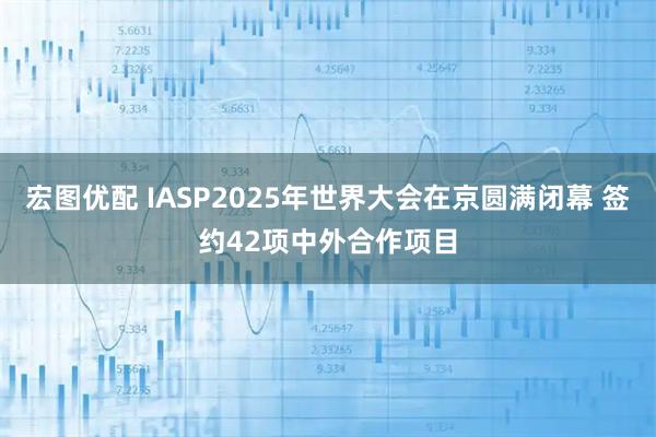 宏图优配 IASP2025年世界大会在京圆满闭幕 签约42项中外合作项目