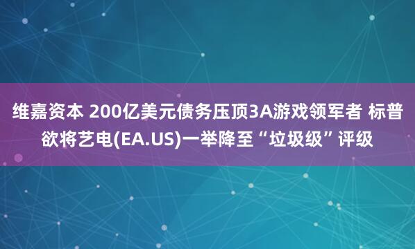 维嘉资本 200亿美元债务压顶3A游戏领军者 标普欲将艺电(EA.US)一举降至“垃圾级”评级