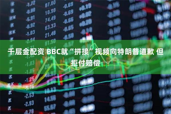 千层金配资 BBC就“拼接”视频向特朗普道歉 但拒付赔偿