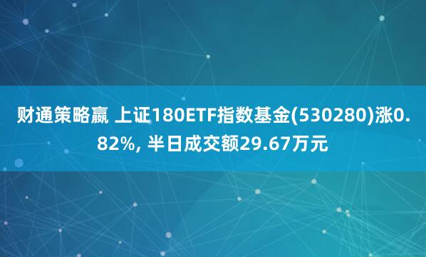 财通策略嬴 上证180ETF指数基金(530280)涨0.82%, 半日成交额29.67万元