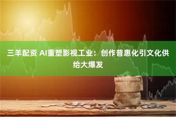 三羊配资 AI重塑影视工业：创作普惠化引文化供给大爆发