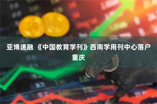 亚博速融 《中国教育学刊》西南学用刊中心落户重庆