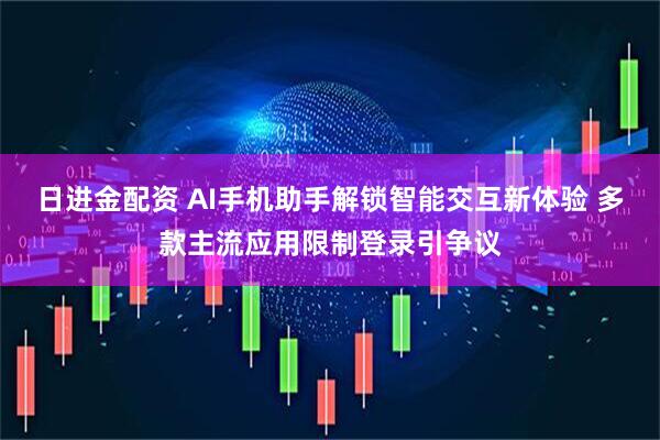 日进金配资 AI手机助手解锁智能交互新体验 多款主流应用限制登录引争议