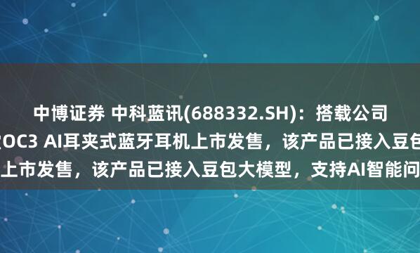 中博证券 中科蓝讯(688332.SH)：搭载公司BT8951H芯片的机乐堂OC3 AI耳夹式蓝牙耳机上市发售，该产品已接入豆包大模型，支持AI智能问答