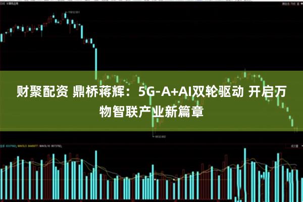 财聚配资 鼎桥蒋辉：5G-A+AI双轮驱动 开启万物智联产业新篇章
