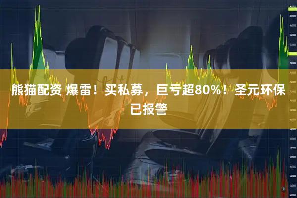 熊猫配资 爆雷！买私募，巨亏超80%！圣元环保已报警