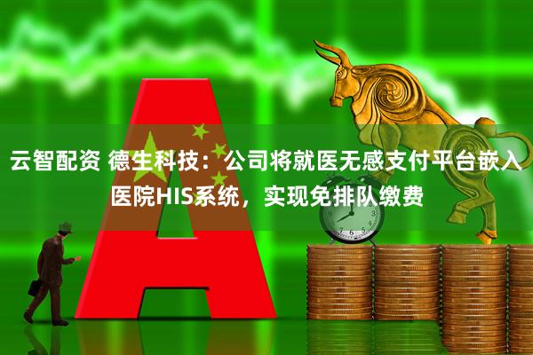 云智配资 德生科技：公司将就医无感支付平台嵌入医院HIS系统，实现免排队缴费