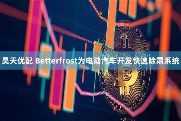 昊天优配 Betterfrost为电动汽车开发快速除霜系统