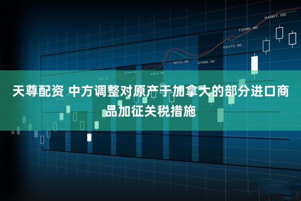 天尊配资 中方调整对原产于加拿大的部分进口商品加征关税措施