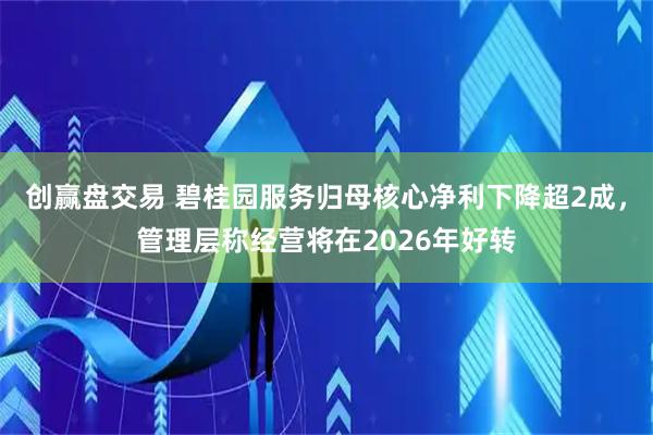 创赢盘交易 碧桂园服务归母核心净利下降超2成，管理层称经营将在2026年好转