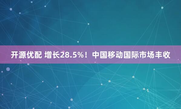 开源优配 增长28.5%！中国移动国际市场丰收
