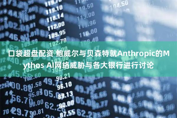 口袋超盘配资 鲍威尔与贝森特就Anthropic的Mythos AI网络威胁与各大银行进行讨论