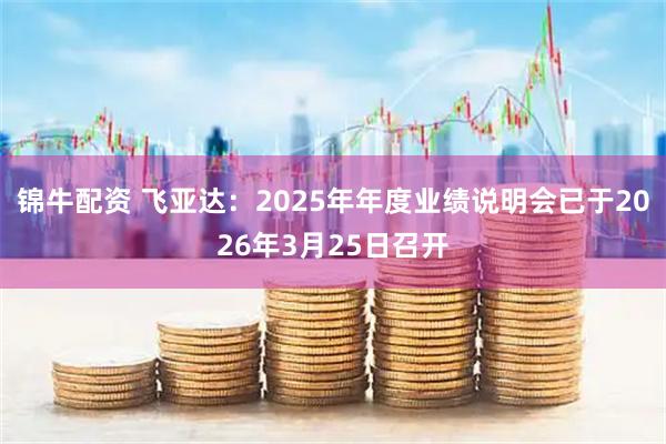 锦牛配资 飞亚达：2025年年度业绩说明会已于2026年3月25日召开