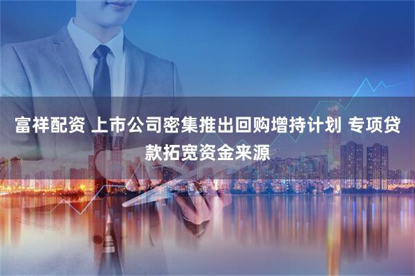 富祥配资 上市公司密集推出回购增持计划 专项贷款拓宽资金来源