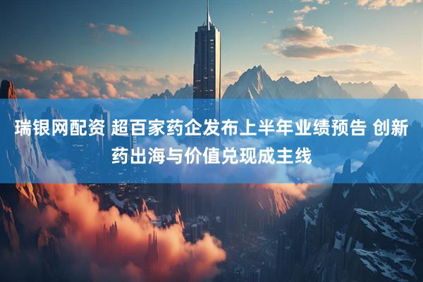 瑞银网配资 超百家药企发布上半年业绩预告 创新药出海与价值兑现成主线